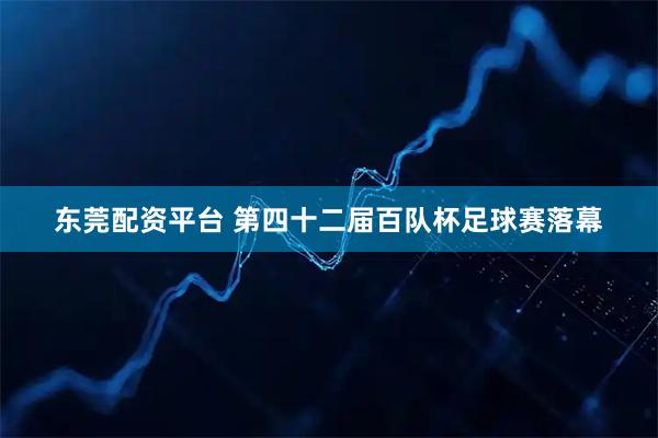 东莞配资平台 第四十二届百队杯足球赛落幕