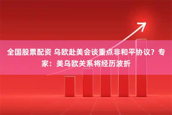 全国股票配资 乌欧赴美会谈重点非和平协议？专家：美乌欧关系将经历波折