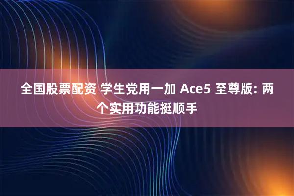 全国股票配资 学生党用一加 Ace5 至尊版: 两个实用功能挺顺手