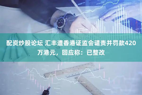 配资炒股论坛 汇丰遭香港证监会谴责并罚款420万港元，回应称：已整改