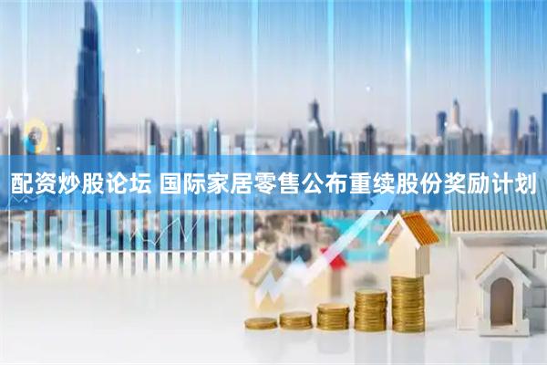 配资炒股论坛 国际家居零售公布重续股份奖励计划
