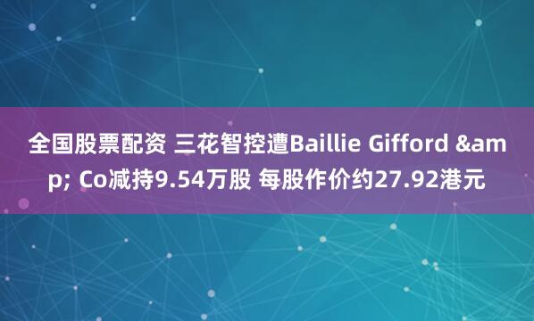 全国股票配资 三花智控遭Baillie Gifford & Co减持9.54万股 每股作价约27.92港元