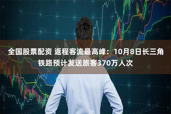 全国股票配资 返程客流最高峰：10月8日长三角铁路预计发送旅客370万人次