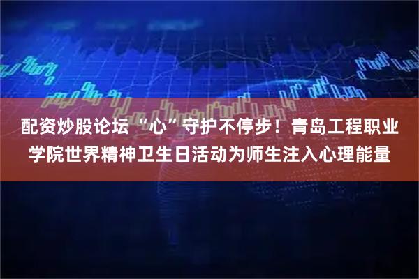 配资炒股论坛 “心”守护不停步！青岛工程职业学院世界精神卫生日活动为师生注入心理能量