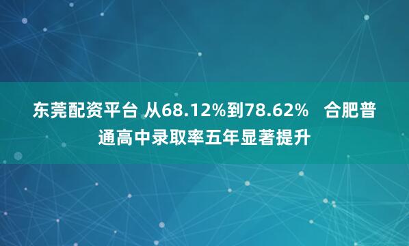 东莞配资平台 从68.12%到78.62%   合肥普通高中录取率五年显著提升