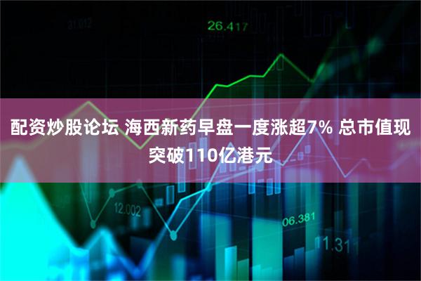 配资炒股论坛 海西新药早盘一度涨超7% 总市值现突破110亿港元