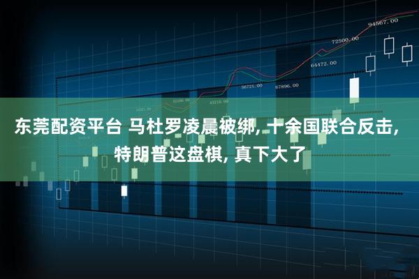 东莞配资平台 马杜罗凌晨被绑, 十余国联合反击, 特朗普这盘棋, 真下大了