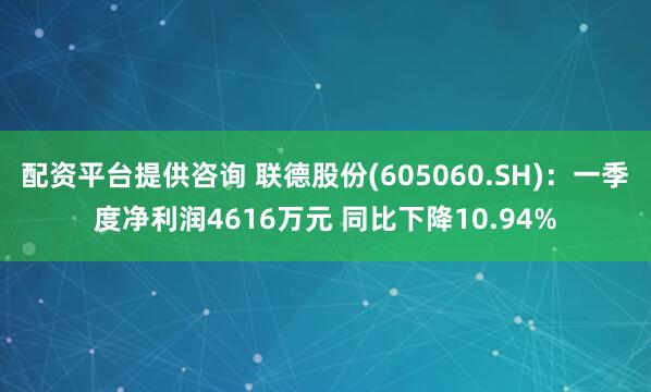 配资平台提供咨询 联德股份(605060.SH)：一季度净利润4616万元 同比下降10.94%