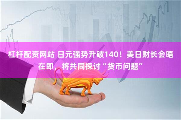 杠杆配资网站 日元强势升破140！美日财长会晤在即，将共同探讨“货币问题”