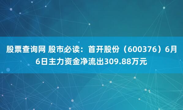 股票查询网 股市必读：首开股份（600376）6月6日主力资金净流出309.88万元