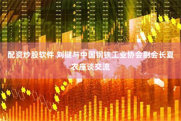 配资炒股软件 刘键与中国钢铁工业协会副会长夏农座谈交流