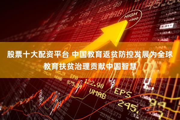 股票十大配资平台 中国教育返贫防控发展为全球教育扶贫治理贡献中国智慧