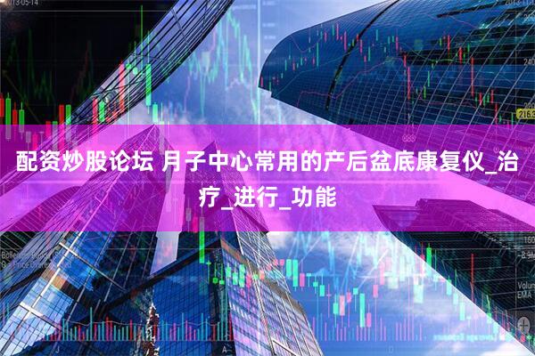 配资炒股论坛 月子中心常用的产后盆底康复仪_治疗_进行_功能
