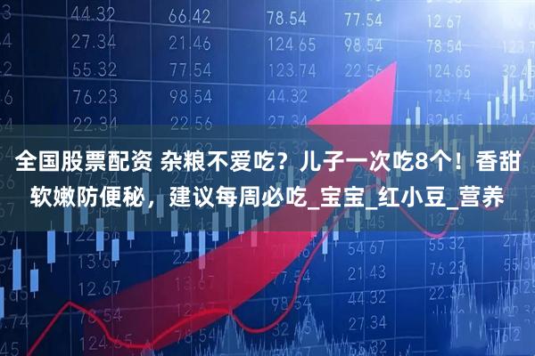 全国股票配资 杂粮不爱吃？儿子一次吃8个！香甜软嫩防便秘，建议每周必吃_宝宝_红小豆_营养